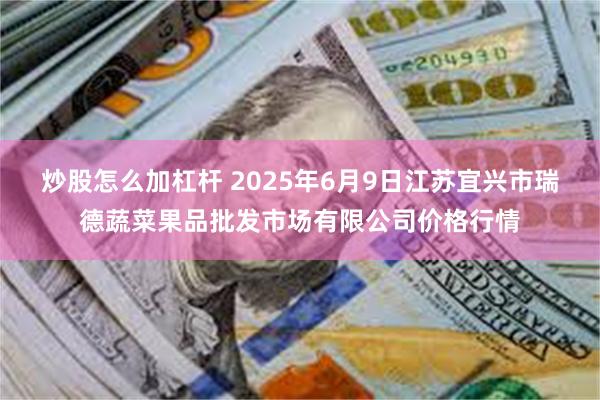 炒股怎么加杠杆 2025年6月9日江苏宜兴市瑞德蔬菜果品批发市场有限公司价格行情