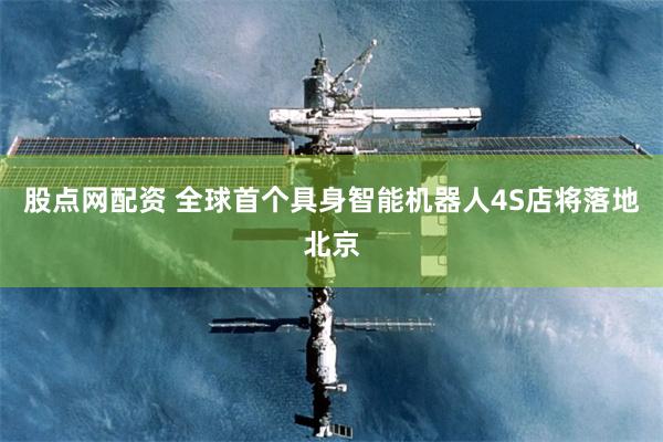 股点网配资 全球首个具身智能机器人4S店将落地北京