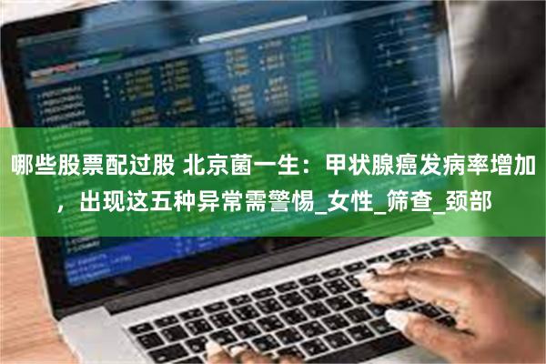 哪些股票配过股 北京菌一生：甲状腺癌发病率增加，出现这五种异常需警惕_女性_筛查_颈部