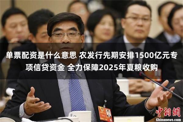 单票配资是什么意思 农发行先期安排1500亿元专项信贷资金 全力保障2025年夏粮收购