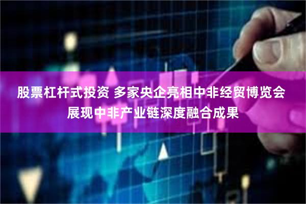股票杠杆式投资 多家央企亮相中非经贸博览会 展现中非产业链深度融合成果