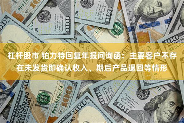 杠杆股市 铂力特回复年报问询函：主要客户不存在未发货即确认收入、期后产品退回等情形
