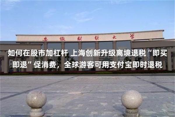 如何在股市加杠杆 上海创新升级离境退税“即买即退”促消费，全球游客可用支付宝即时退税