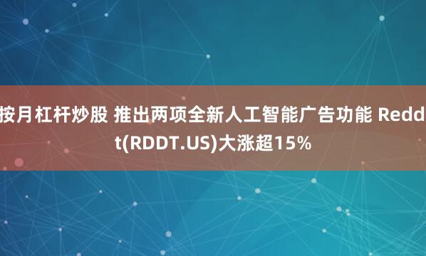 按月杠杆炒股 推出两项全新人工智能广告功能 Reddit(RDDT.US)大涨超15%