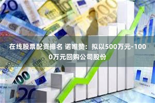 在线股票配资排名 诺唯赞：拟以500万元-1000万元回购公司股份