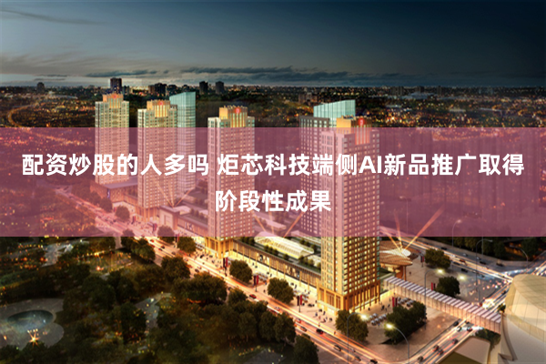 配资炒股的人多吗 炬芯科技端侧AI新品推广取得阶段性成果