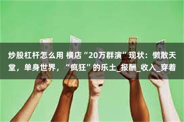 炒股杠杆怎么用 横店“20万群演”现状：懒散天堂，单身世界，“疯狂”的乐土_报酬_收入_穿着