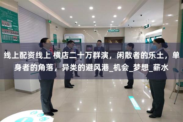 线上配资线上 横店二十万群演，闲散者的乐土，单身者的角落，异类的避风港_机会_梦想_薪水