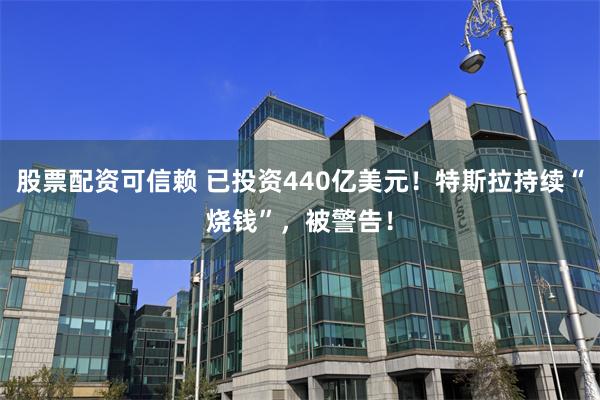 股票配资可信赖 已投资440亿美元！特斯拉持续“烧钱”，被警告！