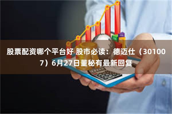 股票配资哪个平台好 股市必读：德迈仕（301007）6月27日董秘有最新回复