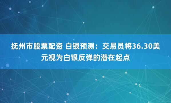 抚州市股票配资 白银预测：交易员将36.30美元视为白银反弹的潜在起点
