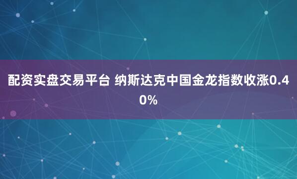 配资实盘交易平台 纳斯达克中国金龙指数收涨0.40%