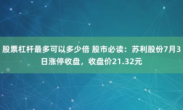 股票杠杆最多可以多少倍 股市必读：苏利股份7月3日涨停收盘，收盘价21.32元